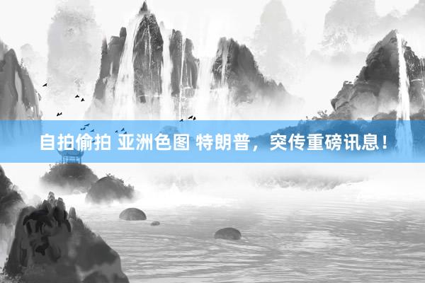 自拍偷拍 亚洲色图 特朗普，突传重磅讯息！