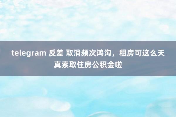 telegram 反差 取消频次鸿沟，租房可这么天真索取住房公积金啦