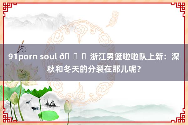 91porn soul 😍浙江男篮啦啦队上新：深秋和冬天的分裂在那儿呢？