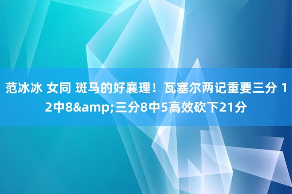 范冰冰 女同 斑马的好襄理！瓦塞尔两记重要三分 12中8&三分8中5高效砍下21分