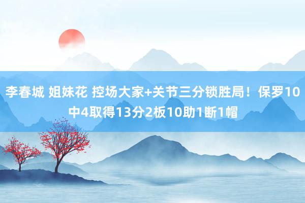 李春城 姐妹花 控场大家+关节三分锁胜局！保罗10中4取得13分2板10助1断1帽