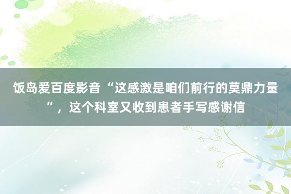 饭岛爱百度影音 “这感激是咱们前行的莫鼎力量”，这个科室又收到患者手写感谢信
