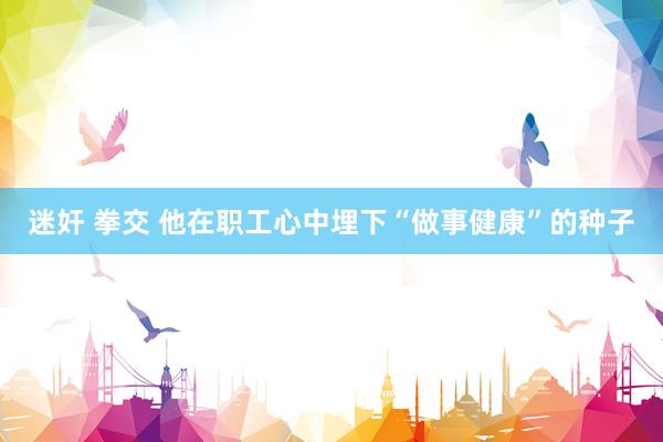 迷奸 拳交 他在职工心中埋下“做事健康”的种子