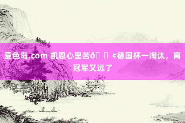 爱色岛.com 凯恩心里苦😢德国杯一淘汰,离冠军又远了