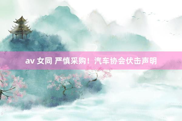 av 女同 严慎采购！汽车协会伏击声明