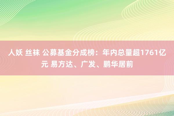人妖 丝袜 公募基金分成榜：年内总量超1761亿元 易方达、广发、鹏华居前
