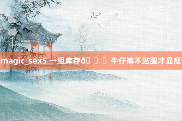 magic_sex5 一组库存🎞牛仔裤不贴腿才显瘦