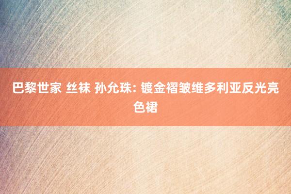 巴黎世家 丝袜 孙允珠: 镀金褶皱维多利亚反光亮色裙