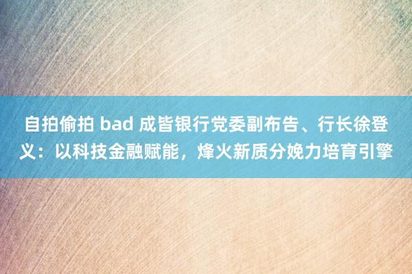 自拍偷拍 bad 成皆银行党委副布告、行长徐登义：以科技金融赋能，烽火新质分娩力培育引擎