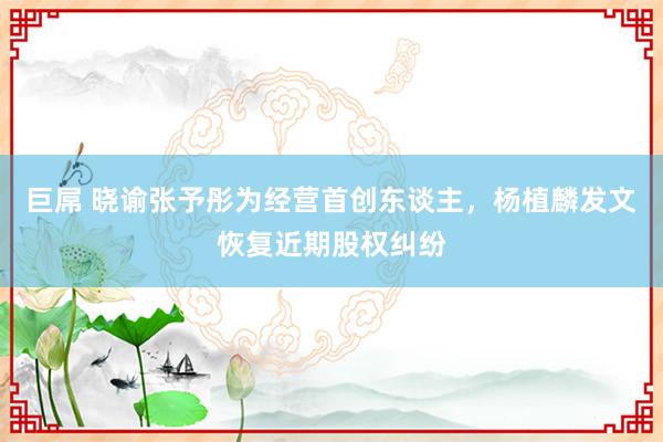 巨屌 晓谕张予彤为经营首创东谈主，杨植麟发文恢复近期股权纠纷