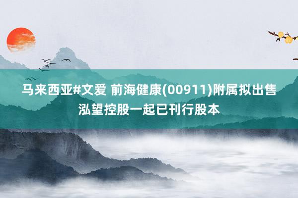 马来西亚#文爱 前海健康(00911)附属拟出售泓望控股一起已刊行股本