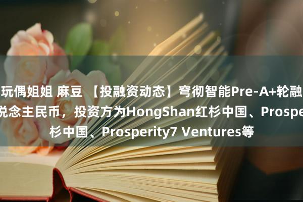 玩偶姐姐 麻豆 【投融资动态】穹彻智能Pre-A+轮融资，融资额数亿东说念主民币，投资方为HongShan红杉中国、Prosperity7 Ventures等