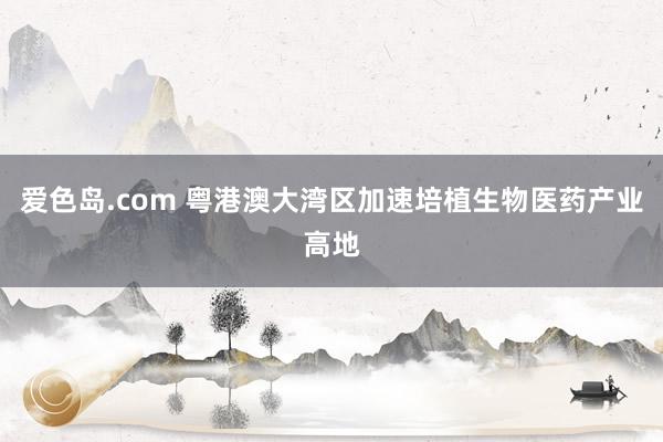 爱色岛.com 粤港澳大湾区加速培植生物医药产业高地