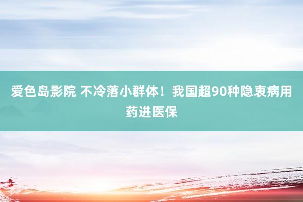 爱色岛影院 不冷落小群体！我国超90种隐衷病用药进医保