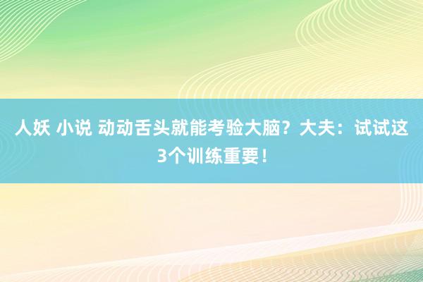 人妖 小说 动动舌头就能考验大脑？大夫：试试这3个训练重要！