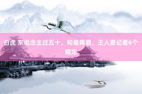 白虎 东说念主过五十，和谁喝酒，王人要记着6个规定