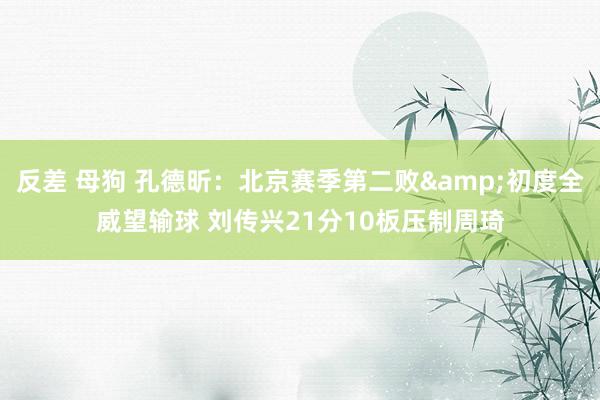 反差 母狗 孔德昕：北京赛季第二败&初度全威望输球 刘传兴21分10板压制周琦