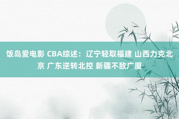 饭岛爱电影 CBA综述：辽宁轻取福建 山西力克北京 广东逆转北控 新疆不敌广厦