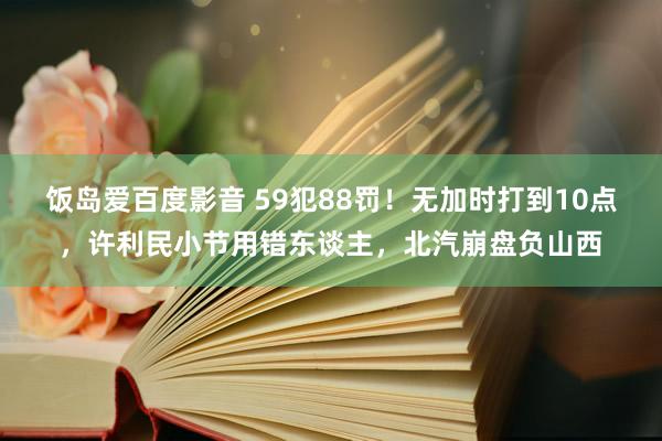饭岛爱百度影音 59犯88罚！无加时打到10点，许利民小节用错东谈主，北汽崩盘负山西