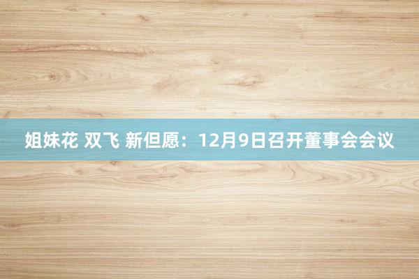 姐妹花 双飞 新但愿：12月9日召开董事会会议
