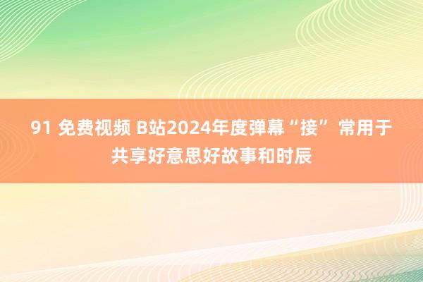 91 免费视频 B站2024年度弹幕“接” 常用于共享好意思好故事和时辰