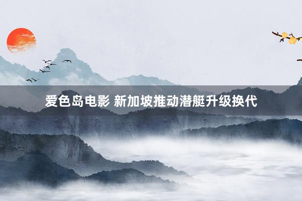爱色岛电影 新加坡推动潜艇升级换代