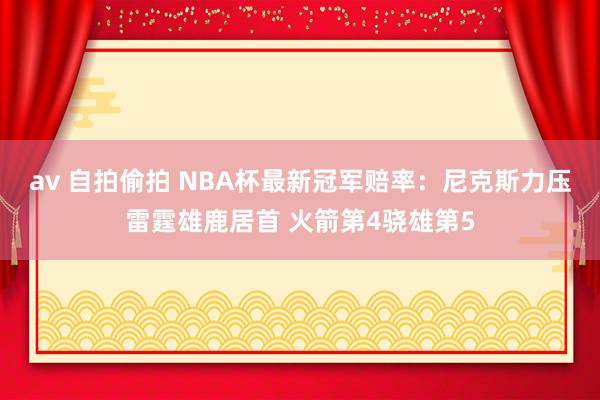 av 自拍偷拍 NBA杯最新冠军赔率：尼克斯力压雷霆雄鹿居首 火箭第4骁雄第5