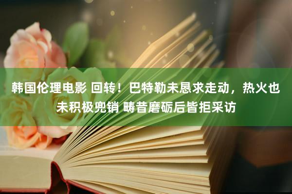 韩国伦理电影 回转！巴特勒未恳求走动，热火也未积极兜销 畴昔磨砺后皆拒采访