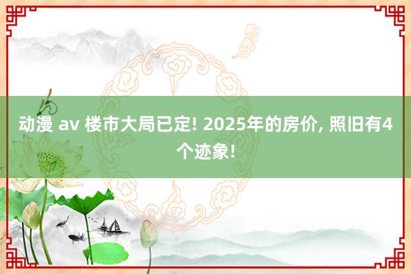 动漫 av 楼市大局已定! 2025年的房价， 照旧有4个迹象!