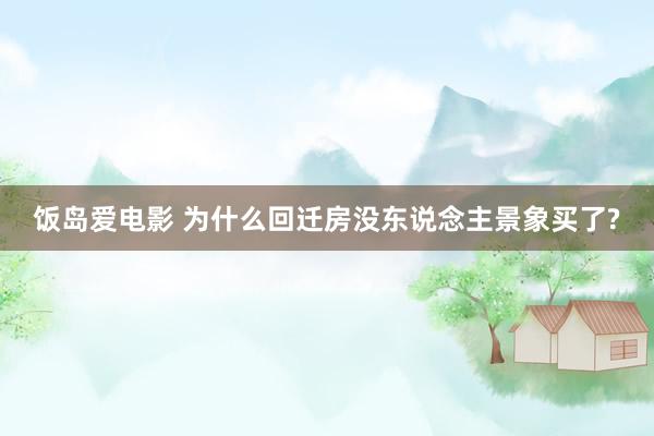 饭岛爱电影 为什么回迁房没东说念主景象买了?