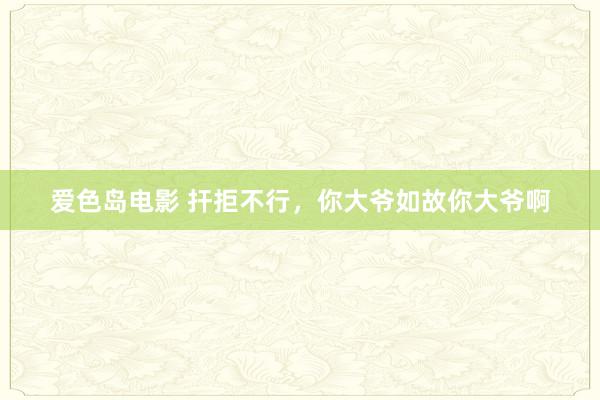 爱色岛电影 扞拒不行，你大爷如故你大爷啊
