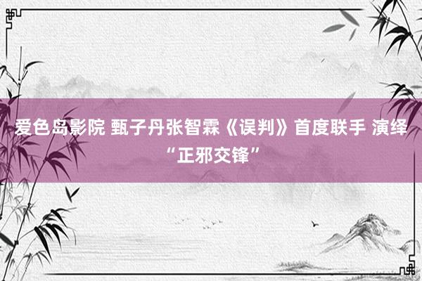 爱色岛影院 甄子丹张智霖《误判》首度联手 演绎“正邪交锋”