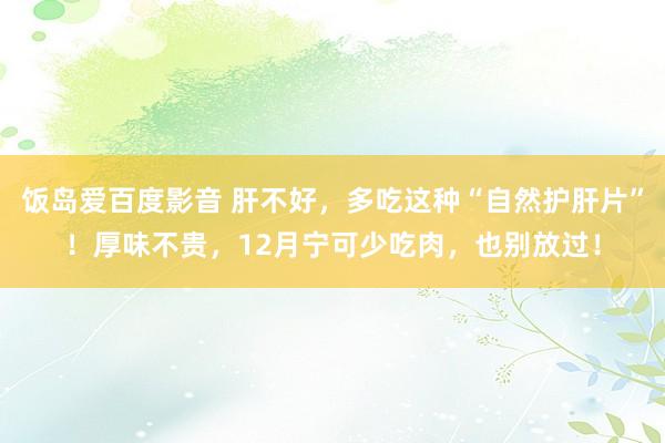 饭岛爱百度影音 肝不好，多吃这种“自然护肝片”！厚味不贵，12月宁可少吃肉，也别放过！