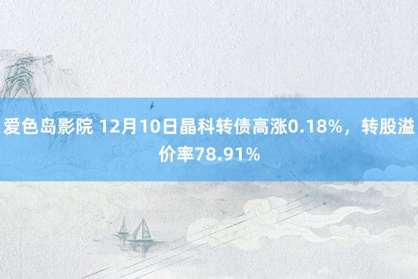 爱色岛影院 12月10日晶科转债高涨0.18%，转股溢价率78.91%
