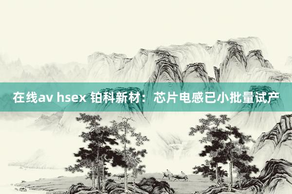 在线av hsex 铂科新材：芯片电感已小批量试产