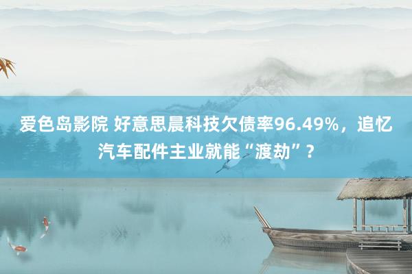 爱色岛影院 好意思晨科技欠债率96.49%，追忆汽车配件主业就能“渡劫”？
