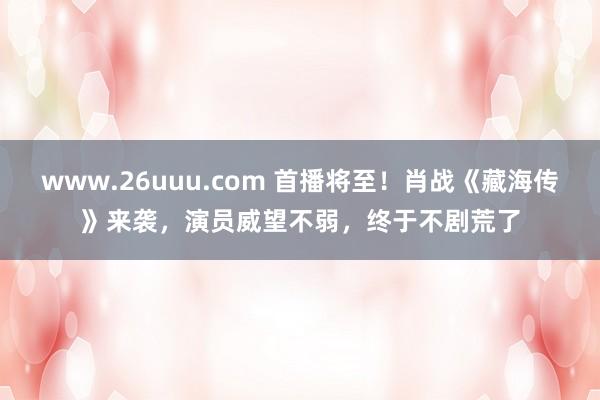 www.26uuu.com 首播将至！肖战《藏海传》来袭，演员威望不弱，终于不剧荒了
