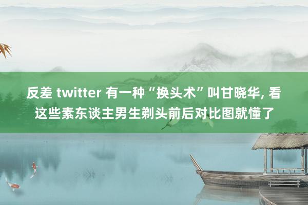 反差 twitter 有一种“换头术”叫甘晓华， 看这些素东谈主男生剃头前后对比图就懂了