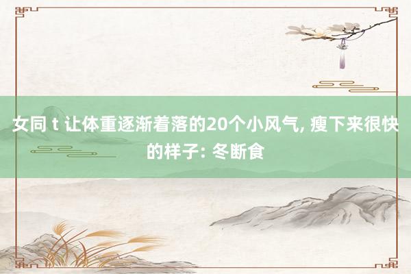 女同 t 让体重逐渐着落的20个小风气， 瘦下来很快的样子: 冬断食