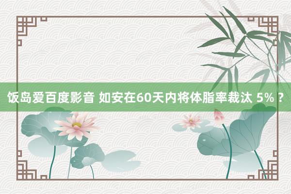 饭岛爱百度影音 如安在60天内将体脂率裁汰 5% ?