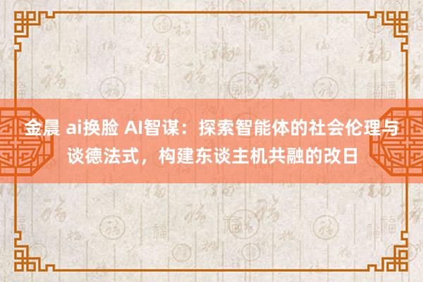 金晨 ai换脸 AI智谋：探索智能体的社会伦理与谈德法式，构建东谈主机共融的改日