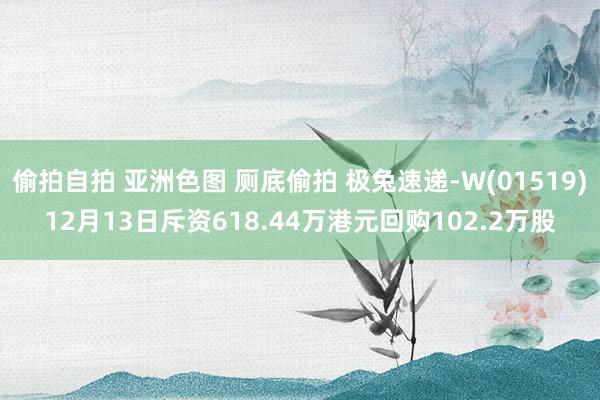 偷拍自拍 亚洲色图 厕底偷拍 极兔速递-W(01519)12月13日斥资618.44万港元回购102.2万股