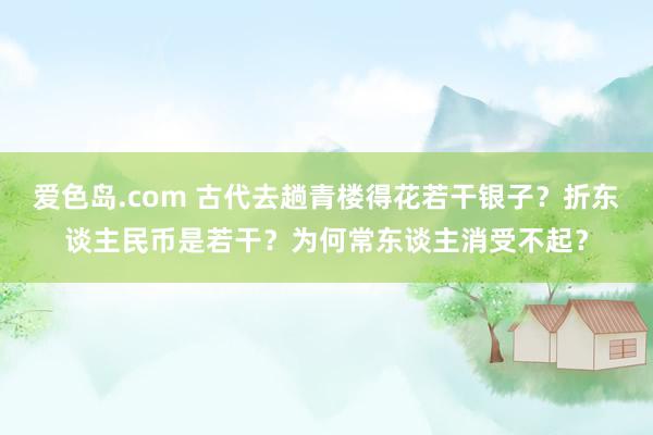 爱色岛.com 古代去趟青楼得花若干银子？折东谈主民币是若干？为何常东谈主消受不起？