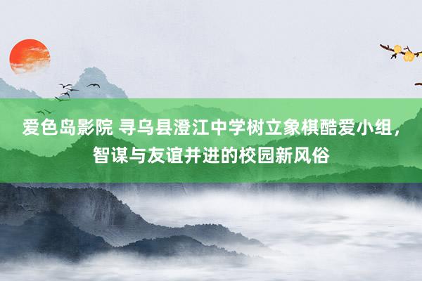 爱色岛影院 寻乌县澄江中学树立象棋酷爱小组，智谋与友谊并进的校园新风俗