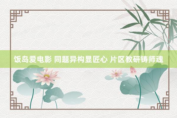 饭岛爱电影 同题异构显匠心 片区教研铸师魂