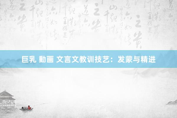 巨乳 動画 文言文教训技艺：发蒙与精进
