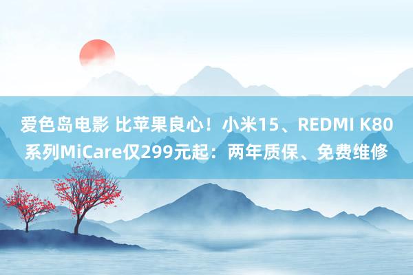 爱色岛电影 比苹果良心！小米15、REDMI K80系列MiCare仅299元起：两年质保、免费维修