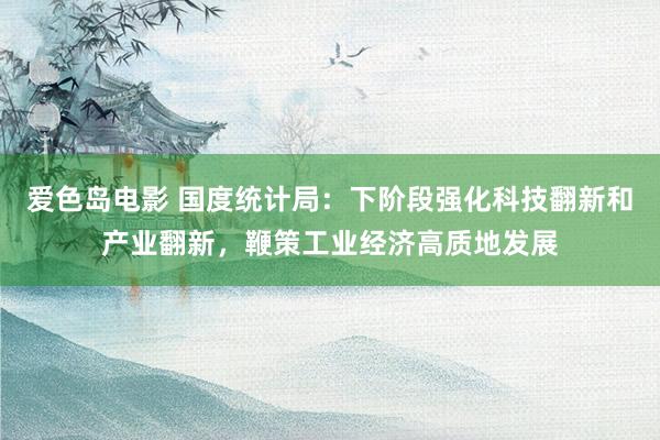 爱色岛电影 国度统计局：下阶段强化科技翻新和产业翻新，鞭策工业经济高质地发展