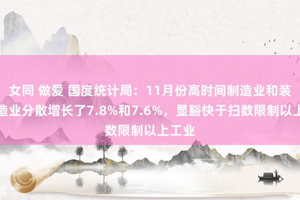 女同 做爱 国度统计局：11月份高时间制造业和装备制造业分散增长了7.8%和7.6%，显豁快于扫数限制以上工业