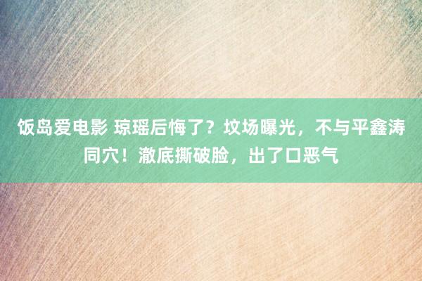 饭岛爱电影 琼瑶后悔了？坟场曝光，不与平鑫涛同穴！澈底撕破脸，出了口恶气